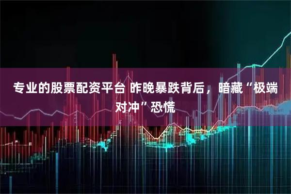 专业的股票配资平台 昨晚暴跌背后,暗藏“极端对冲”恐慌