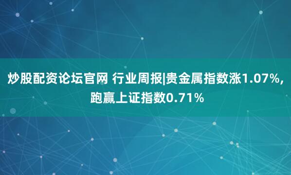 炒股配资论坛官网 行业周报|贵金属指数涨1.07%, 跑赢上证指数0.71%
