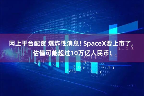 网上平台配资 爆炸性消息! SpaceX要上市了, 估值可能超过10万亿人民币!