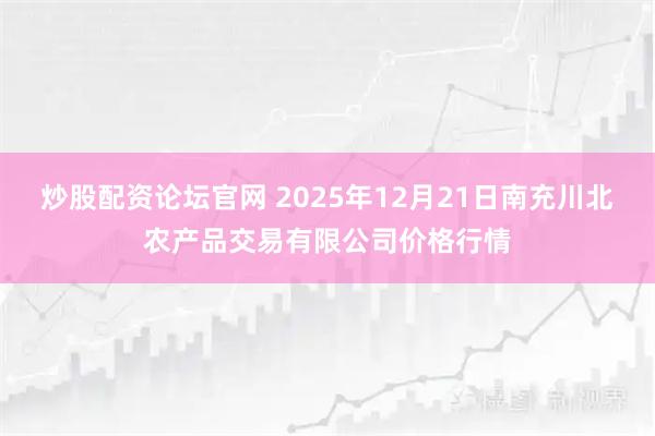 炒股配资论坛官网 2025年12月21日南充川北农产品交易有限公司价格行情