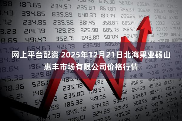 网上平台配资 2025年12月21日北海果业砀山惠丰市场有限公司价格行情
