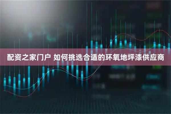 配资之家门户 如何挑选合适的环氧地坪漆供应商