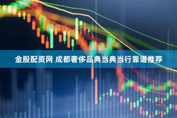 金股配资网 成都奢侈品典当典当行靠谱推荐