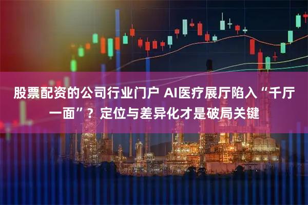 股票配资的公司行业门户 AI医疗展厅陷入“千厅一面”？定位与差异化才是破局关键