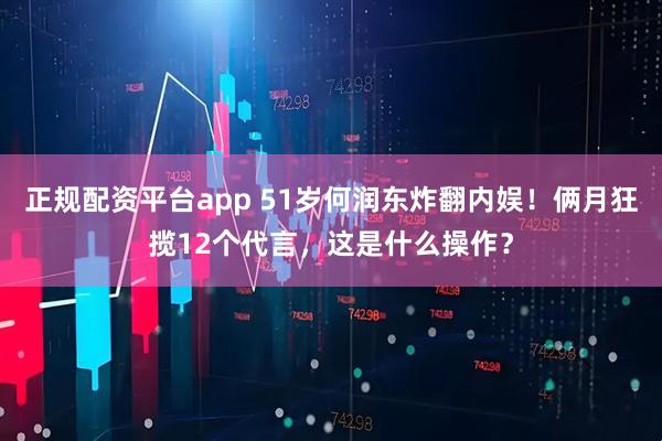 正规配资平台app 51岁何润东炸翻内娱！俩月狂揽12个代言，这是什么操作？