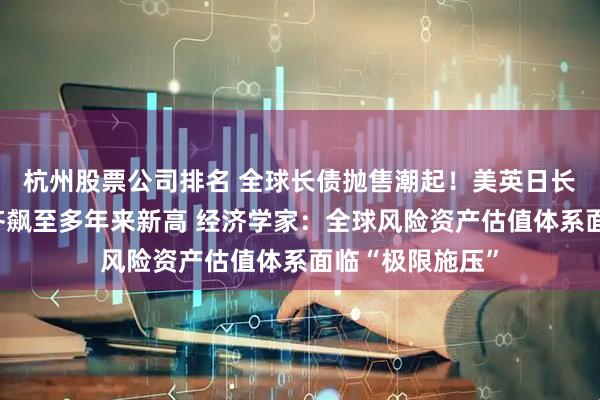 杭州股票公司排名 全球长债抛售潮起!美英日长债收益率罕见齐飙至多年来新高 经济学家:全球风险资产估值体系面临“极限施压”