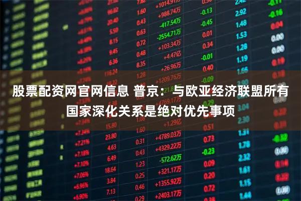股票配资网官网信息 普京:与欧亚经济联盟所有国家深化关系是绝对优先事项