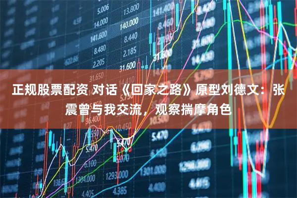 正规股票配资 对话《回家之路》原型刘德文:张震曾与我交流,观察揣摩角色