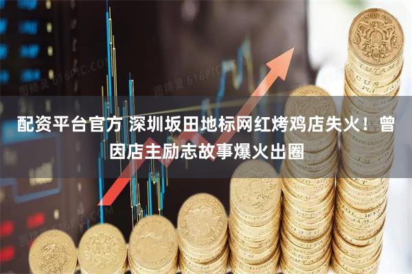 配资平台官方 深圳坂田地标网红烤鸡店失火！曾因店主励志故事爆火出圈