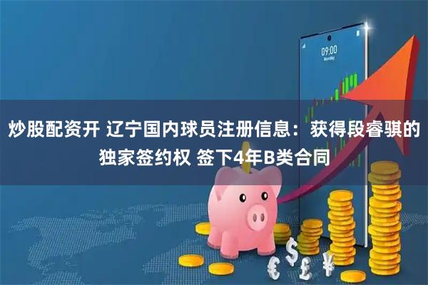 炒股配资开 辽宁国内球员注册信息：获得段睿骐的独家签约权 签下4年B类合同