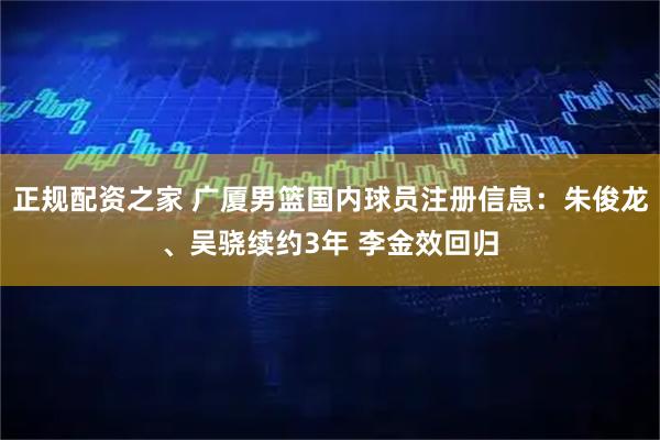 正规配资之家 广厦男篮国内球员注册信息：朱俊龙、吴骁续约3年 李金效回归
