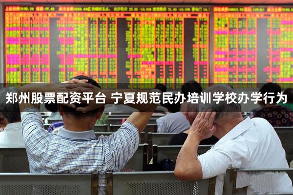 郑州股票配资平台 宁夏规范民办培训学校办学行为