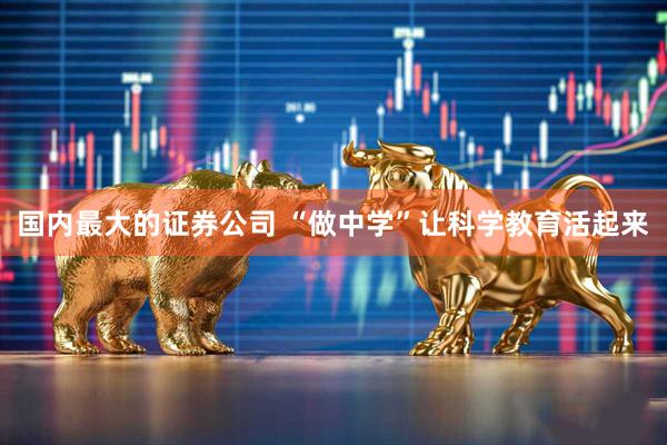 国内最大的证券公司 “做中学”让科学教育活起来