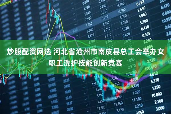 炒股配资网选 河北省沧州市南皮县总工会举办女职工洗护技能创新竞赛