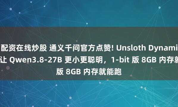 配资在线炒股 通义千问官方点赞! Unsloth Dynamic V3 让 Qwen3.8-27B 更小更聪明，1-bit 版 8GB 内存就能跑