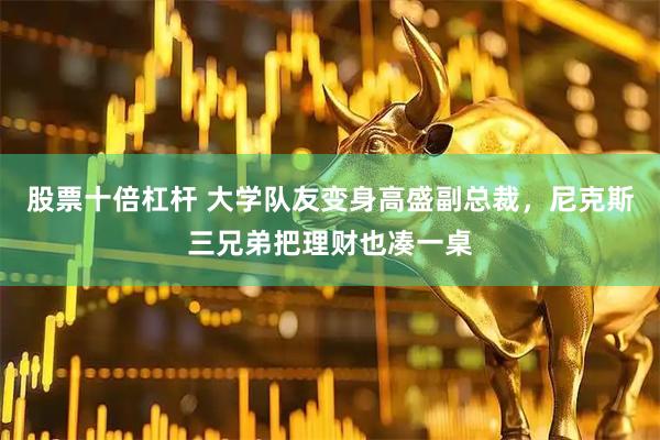 股票十倍杠杆 大学队友变身高盛副总裁，尼克斯三兄弟把理财也凑一桌