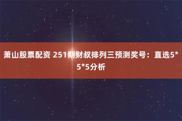 萧山股票配资 251期财叔排列三预测奖号：直选5*5*5分析