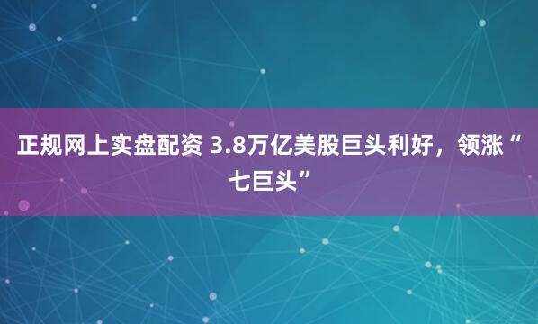 正规网上实盘配资 3.8万亿美股巨头利好，领涨“七巨头”