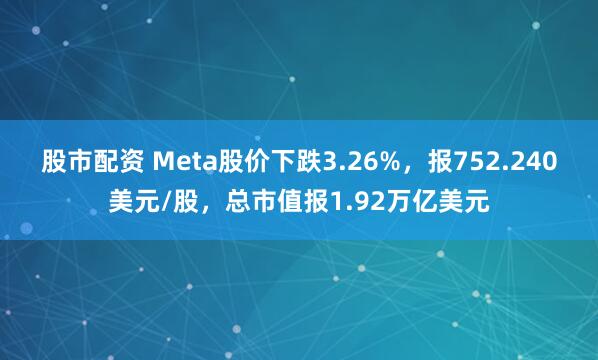 股市配资 Meta股价下跌3.26%，报752.240美元/股，总市值报1.92万亿美元