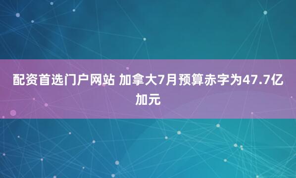 配资首选门户网站 加拿大7月预算赤字为47.7亿加元