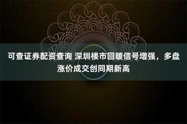 可查证券配资查询 深圳楼市回暖信号增强，多盘涨价成交创同期新高