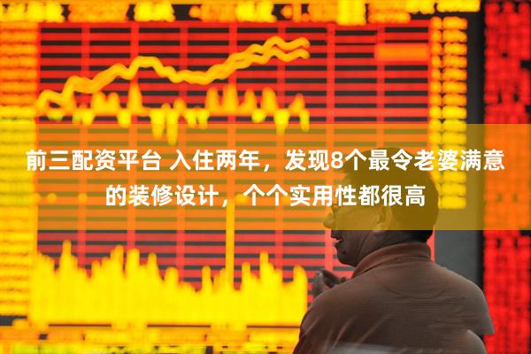 前三配资平台 入住两年，发现8个最令老婆满意的装修设计，个个实用性都很高