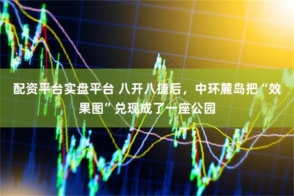 配资平台实盘平台 八开八捷后，中环麓岛把“效果图”兑现成了一座公园