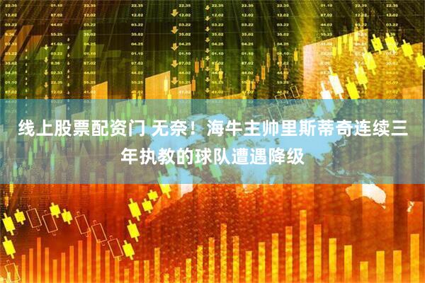 线上股票配资门 无奈！海牛主帅里斯蒂奇连续三年执教的球队遭遇降级