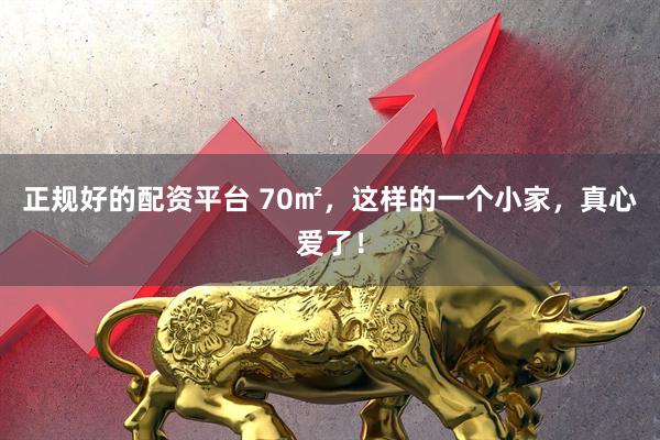 正规好的配资平台 70㎡，这样的一个小家，真心爱了！