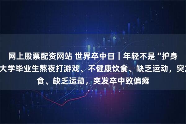 网上股票配资网站 世界卒中日｜年轻不是“护身符”，200斤大学毕业生熬夜打游戏、不健康饮食、缺乏运动，突发卒中致偏瘫