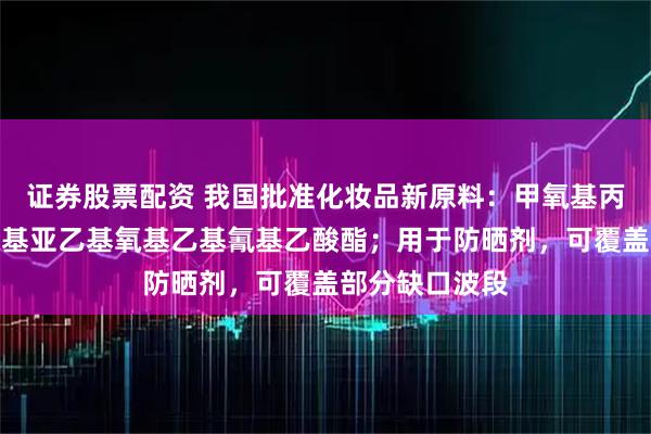 证券股票配资 我国批准化妆品新原料:甲氧基丙基氨基环己烯基亚乙基氧基乙基氰基乙酸酯;用于防晒剂,可覆盖部分缺口波段
