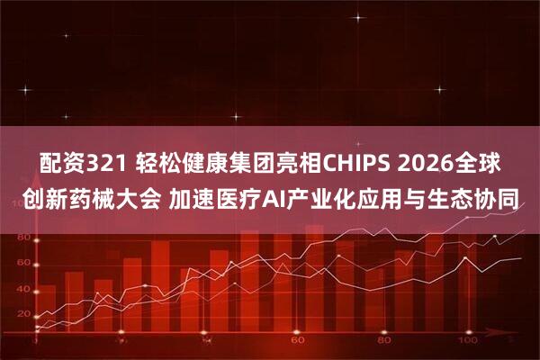 配资321 轻松健康集团亮相CHIPS 2026全球创新药械大会 加速医疗AI产业化应用与生态协同